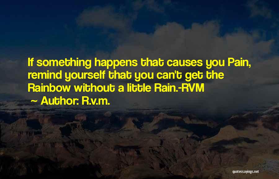 R.v.m. Quotes: If Something Happens That Causes You Pain, Remind Yourself That You Can't Get The Rainbow Without A Little Rain.-rvm