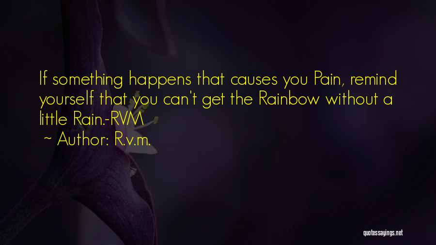R.v.m. Quotes: If Something Happens That Causes You Pain, Remind Yourself That You Can't Get The Rainbow Without A Little Rain.-rvm