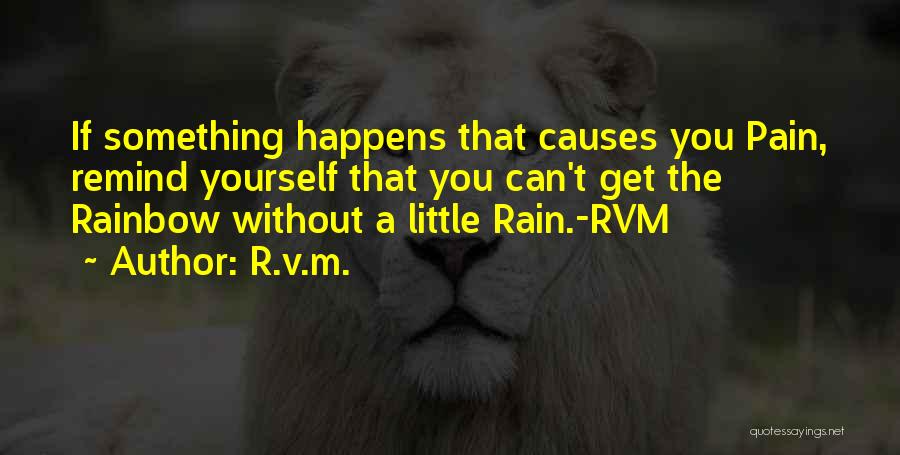 R.v.m. Quotes: If Something Happens That Causes You Pain, Remind Yourself That You Can't Get The Rainbow Without A Little Rain.-rvm