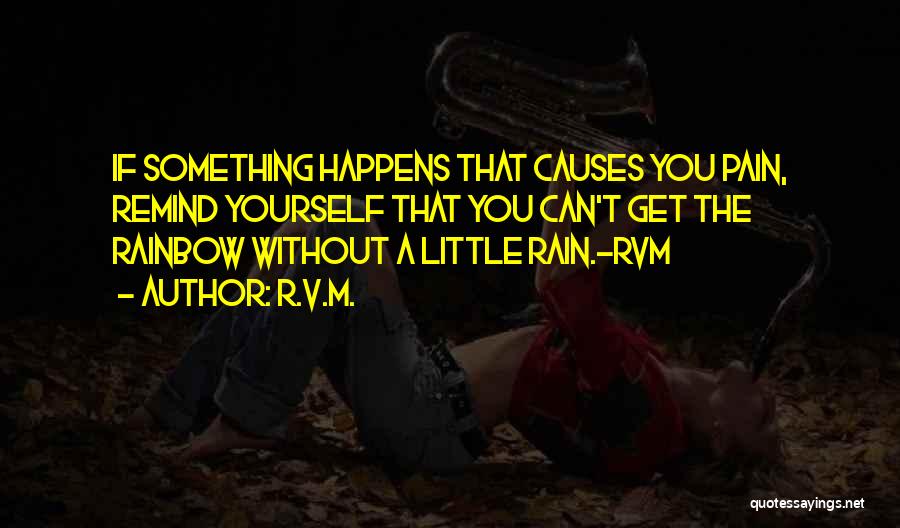 R.v.m. Quotes: If Something Happens That Causes You Pain, Remind Yourself That You Can't Get The Rainbow Without A Little Rain.-rvm