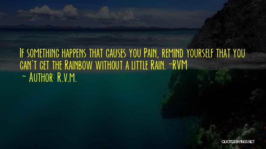 R.v.m. Quotes: If Something Happens That Causes You Pain, Remind Yourself That You Can't Get The Rainbow Without A Little Rain.-rvm