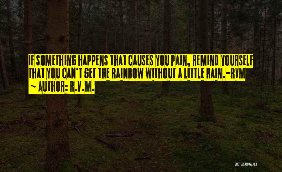 R.v.m. Quotes: If Something Happens That Causes You Pain, Remind Yourself That You Can't Get The Rainbow Without A Little Rain.-rvm