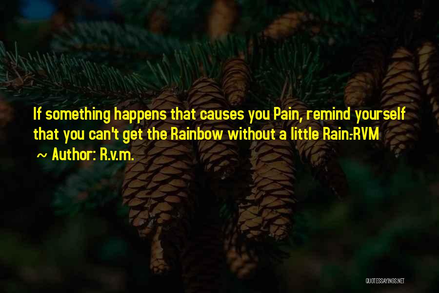 R.v.m. Quotes: If Something Happens That Causes You Pain, Remind Yourself That You Can't Get The Rainbow Without A Little Rain.-rvm