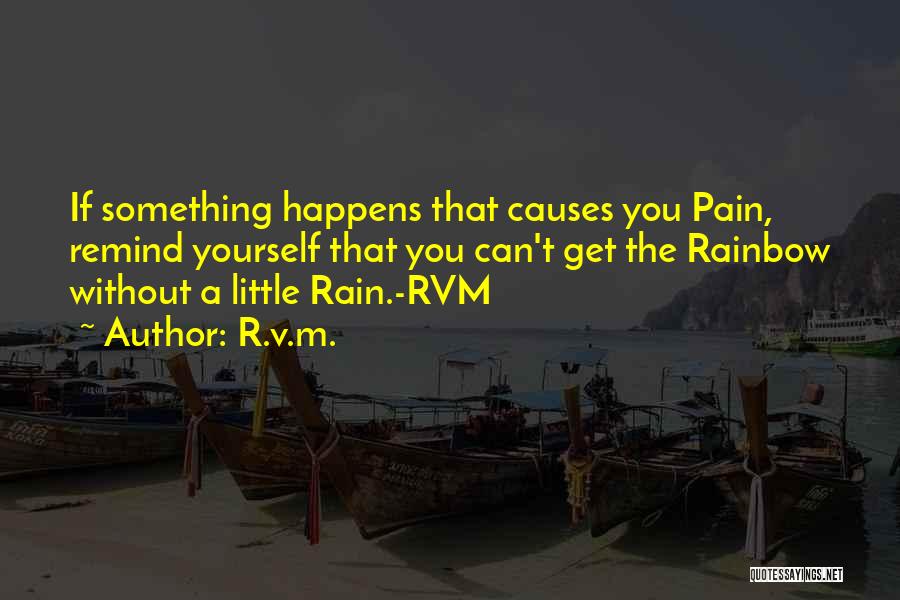 R.v.m. Quotes: If Something Happens That Causes You Pain, Remind Yourself That You Can't Get The Rainbow Without A Little Rain.-rvm