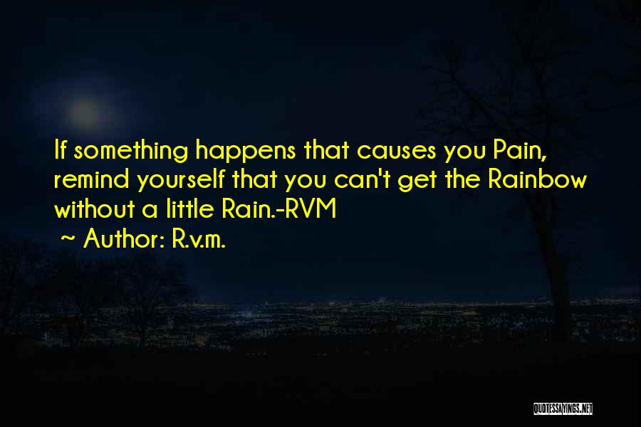 R.v.m. Quotes: If Something Happens That Causes You Pain, Remind Yourself That You Can't Get The Rainbow Without A Little Rain.-rvm