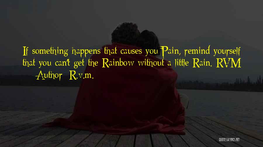 R.v.m. Quotes: If Something Happens That Causes You Pain, Remind Yourself That You Can't Get The Rainbow Without A Little Rain.-rvm