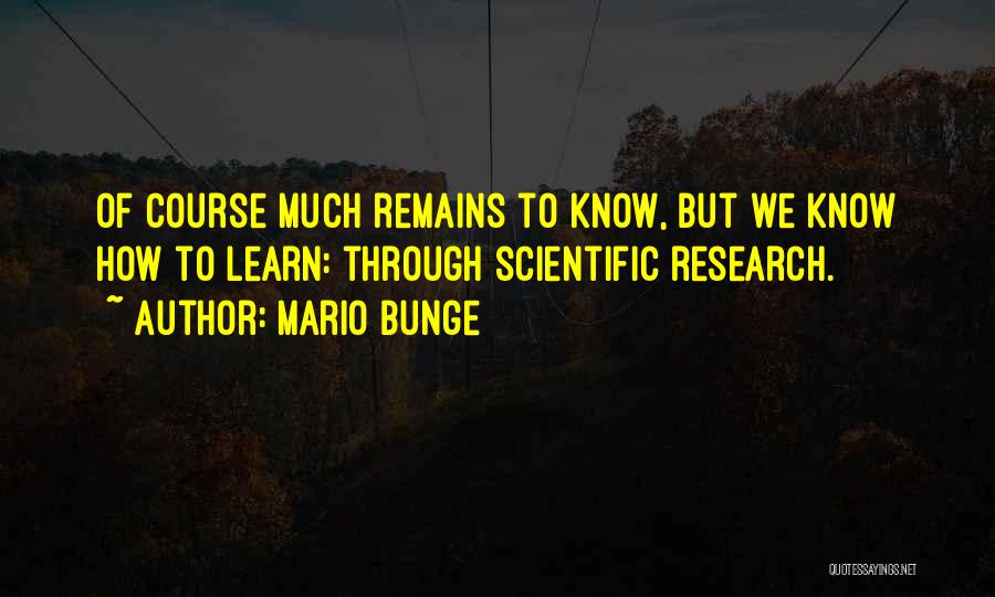 Mario Bunge Quotes: Of Course Much Remains To Know, But We Know How To Learn: Through Scientific Research.