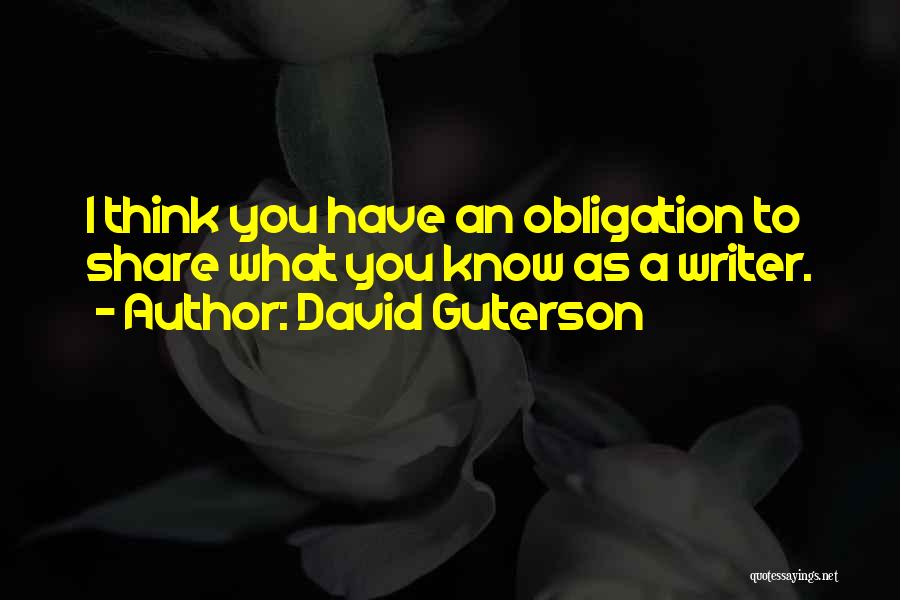 David Guterson Quotes: I Think You Have An Obligation To Share What You Know As A Writer.