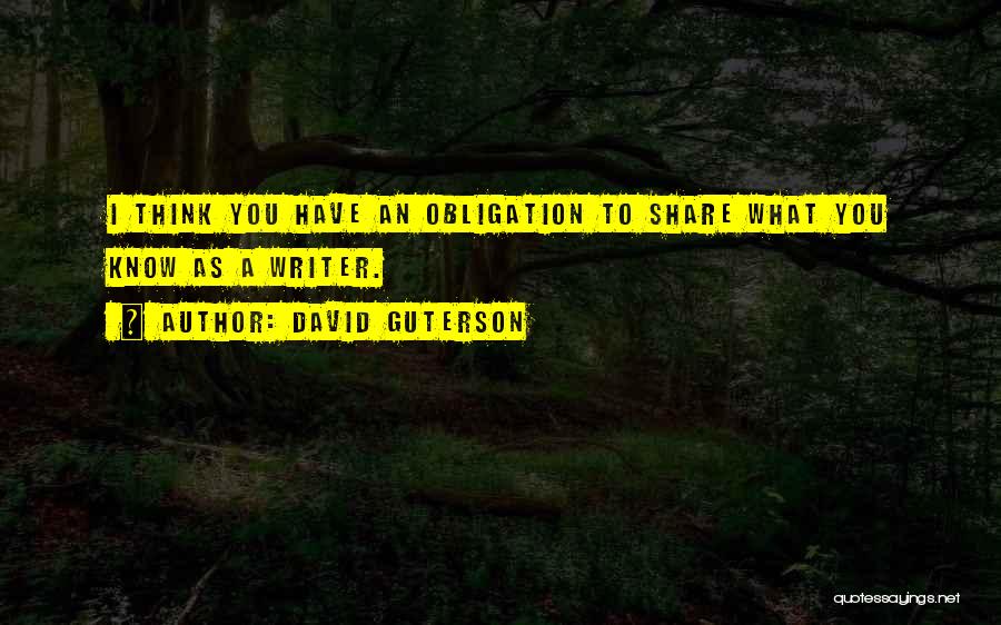 David Guterson Quotes: I Think You Have An Obligation To Share What You Know As A Writer.