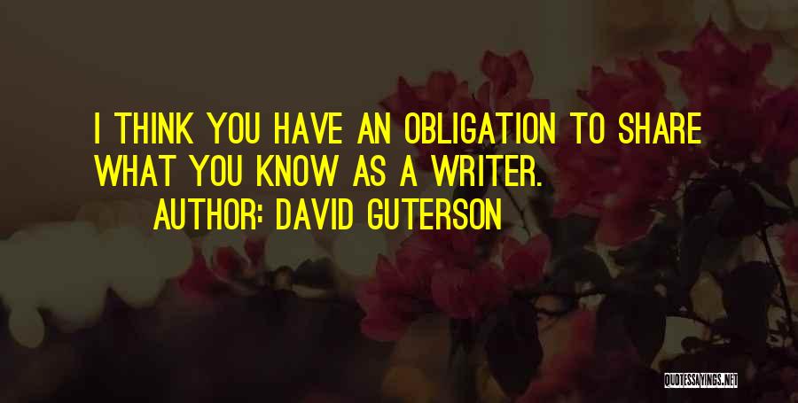 David Guterson Quotes: I Think You Have An Obligation To Share What You Know As A Writer.