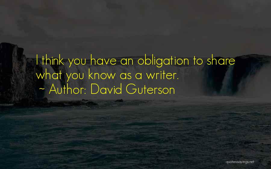 David Guterson Quotes: I Think You Have An Obligation To Share What You Know As A Writer.