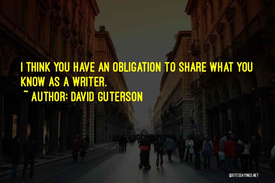 David Guterson Quotes: I Think You Have An Obligation To Share What You Know As A Writer.