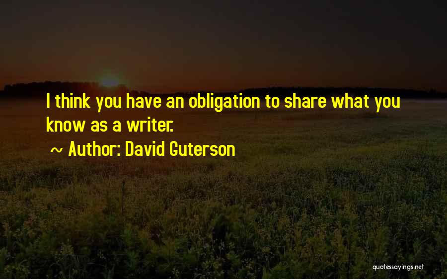 David Guterson Quotes: I Think You Have An Obligation To Share What You Know As A Writer.