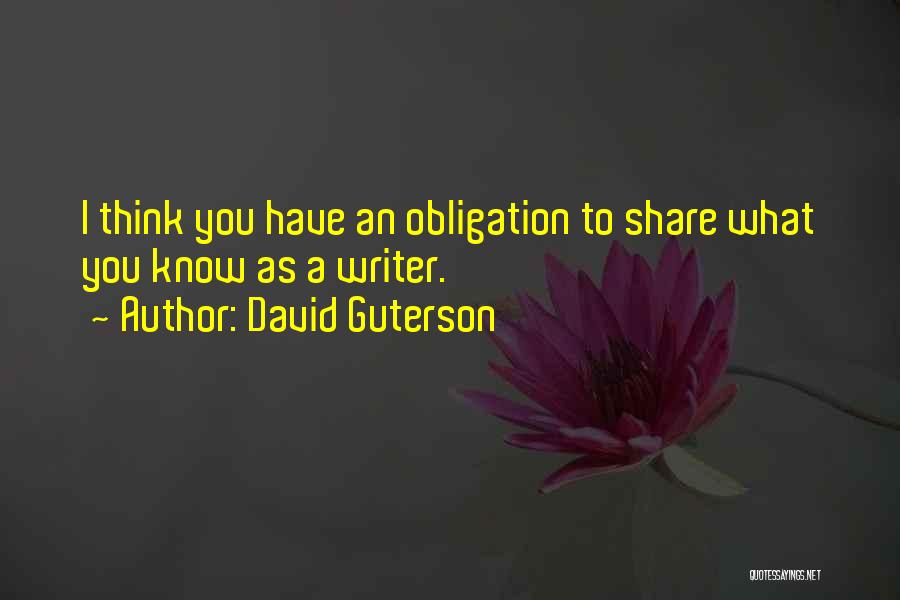 David Guterson Quotes: I Think You Have An Obligation To Share What You Know As A Writer.