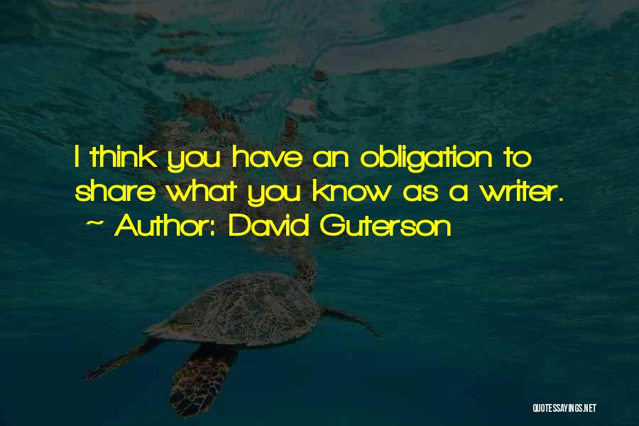 David Guterson Quotes: I Think You Have An Obligation To Share What You Know As A Writer.