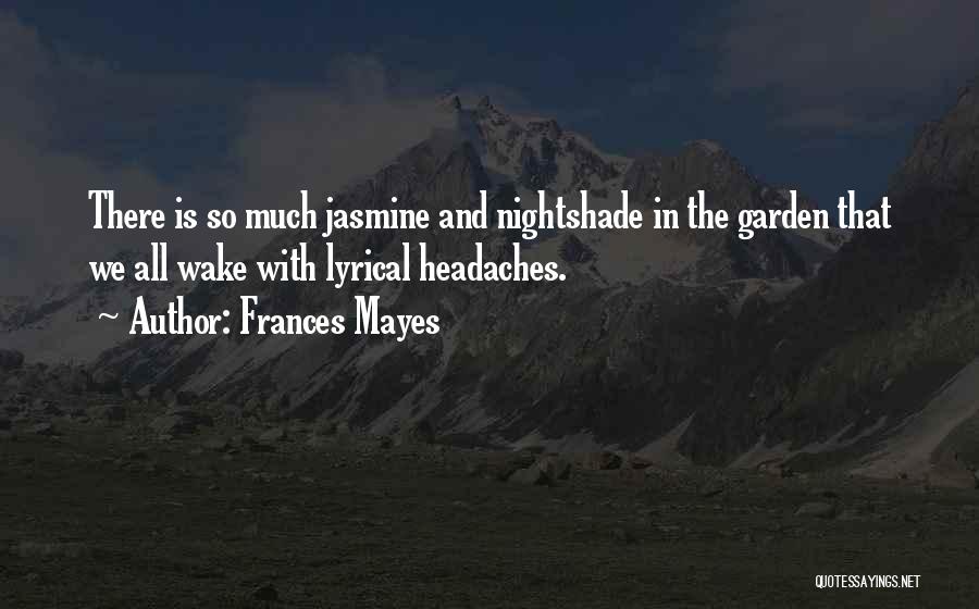 Frances Mayes Quotes: There Is So Much Jasmine And Nightshade In The Garden That We All Wake With Lyrical Headaches.