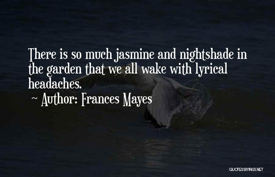 Frances Mayes Quotes: There Is So Much Jasmine And Nightshade In The Garden That We All Wake With Lyrical Headaches.