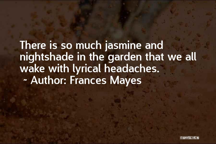 Frances Mayes Quotes: There Is So Much Jasmine And Nightshade In The Garden That We All Wake With Lyrical Headaches.