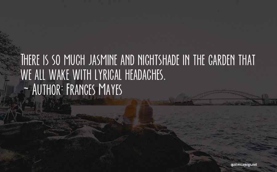 Frances Mayes Quotes: There Is So Much Jasmine And Nightshade In The Garden That We All Wake With Lyrical Headaches.