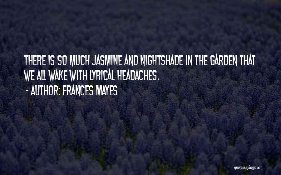 Frances Mayes Quotes: There Is So Much Jasmine And Nightshade In The Garden That We All Wake With Lyrical Headaches.