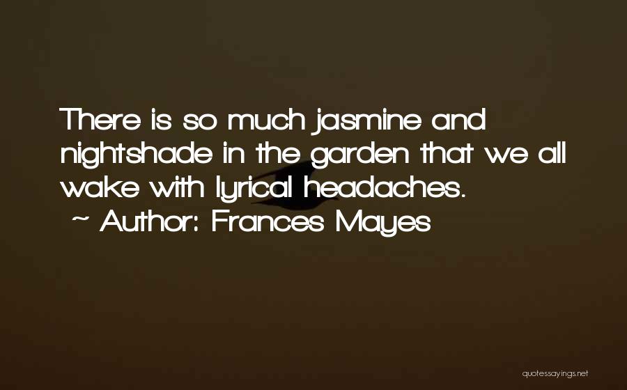 Frances Mayes Quotes: There Is So Much Jasmine And Nightshade In The Garden That We All Wake With Lyrical Headaches.