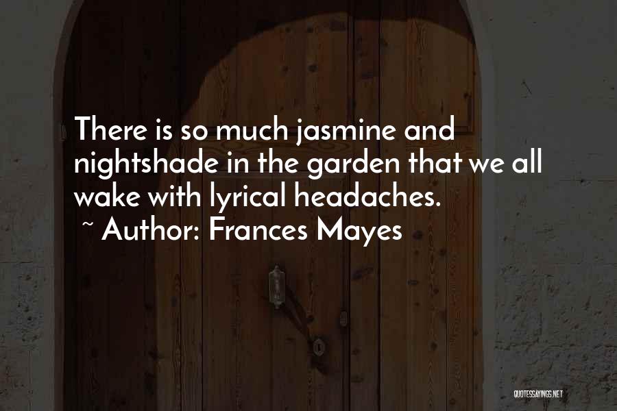 Frances Mayes Quotes: There Is So Much Jasmine And Nightshade In The Garden That We All Wake With Lyrical Headaches.