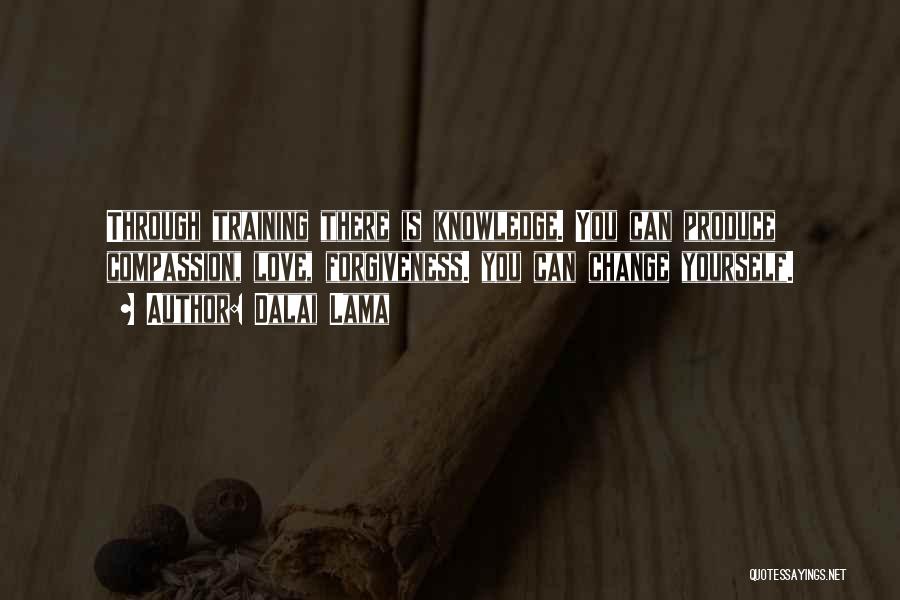 Dalai Lama Quotes: Through Training There Is Knowledge. You Can Produce Compassion, Love, Forgiveness. You Can Change Yourself.