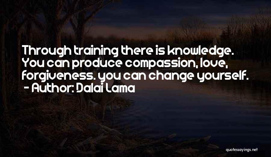 Dalai Lama Quotes: Through Training There Is Knowledge. You Can Produce Compassion, Love, Forgiveness. You Can Change Yourself.