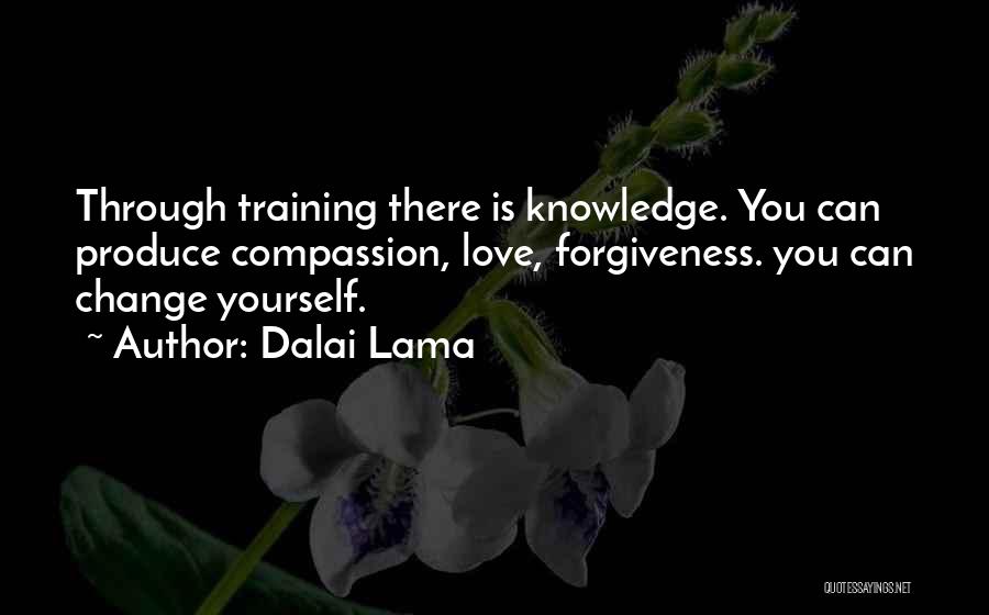 Dalai Lama Quotes: Through Training There Is Knowledge. You Can Produce Compassion, Love, Forgiveness. You Can Change Yourself.