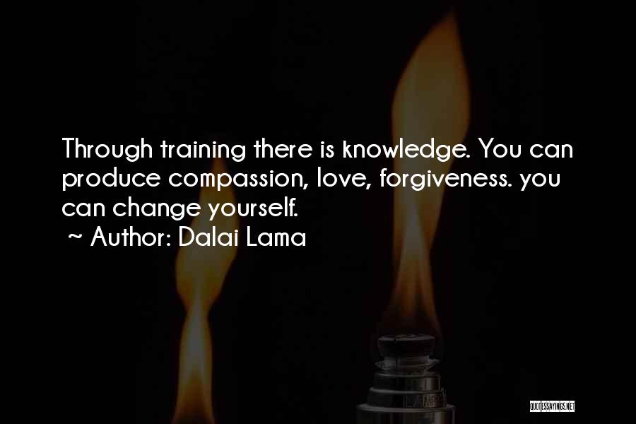 Dalai Lama Quotes: Through Training There Is Knowledge. You Can Produce Compassion, Love, Forgiveness. You Can Change Yourself.