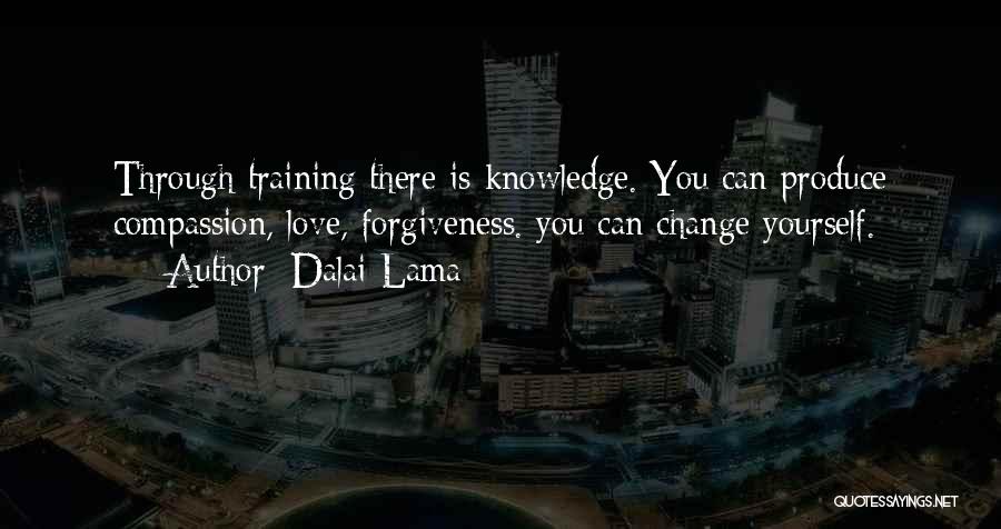 Dalai Lama Quotes: Through Training There Is Knowledge. You Can Produce Compassion, Love, Forgiveness. You Can Change Yourself.