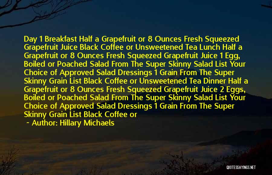 Hillary Michaels Quotes: Day 1 Breakfast Half A Grapefruit Or 8 Ounces Fresh Squeezed Grapefruit Juice Black Coffee Or Unsweetened Tea Lunch Half