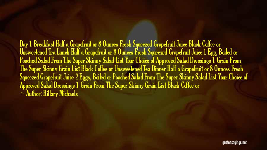 Hillary Michaels Quotes: Day 1 Breakfast Half A Grapefruit Or 8 Ounces Fresh Squeezed Grapefruit Juice Black Coffee Or Unsweetened Tea Lunch Half