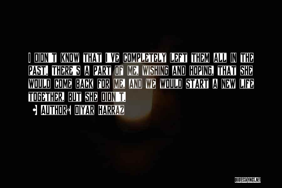 Diyar Harraz Quotes: I Didn't Know That I've Completely Left Them All In The Past. There's A Part Of Me, Wishing And Hoping,