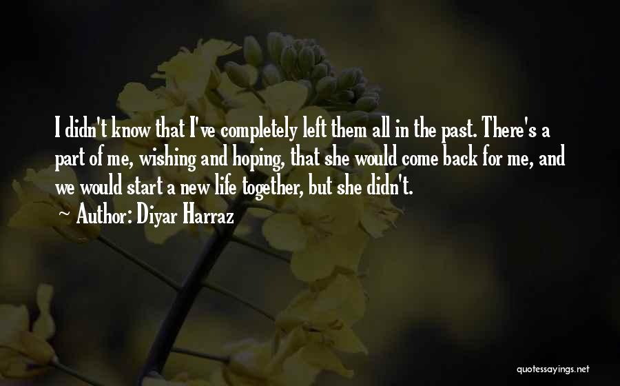 Diyar Harraz Quotes: I Didn't Know That I've Completely Left Them All In The Past. There's A Part Of Me, Wishing And Hoping,