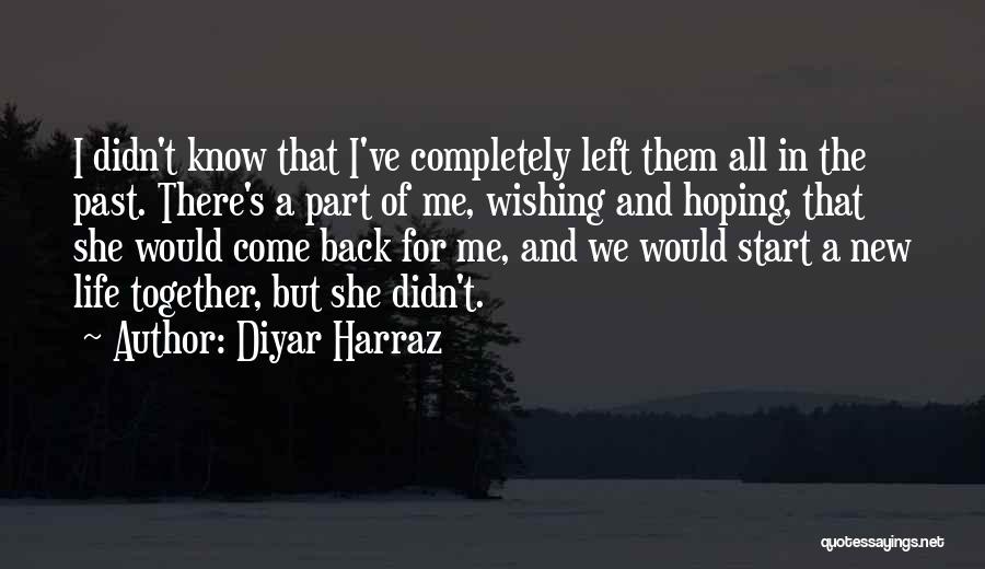 Diyar Harraz Quotes: I Didn't Know That I've Completely Left Them All In The Past. There's A Part Of Me, Wishing And Hoping,