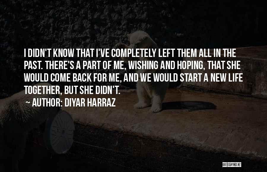 Diyar Harraz Quotes: I Didn't Know That I've Completely Left Them All In The Past. There's A Part Of Me, Wishing And Hoping,