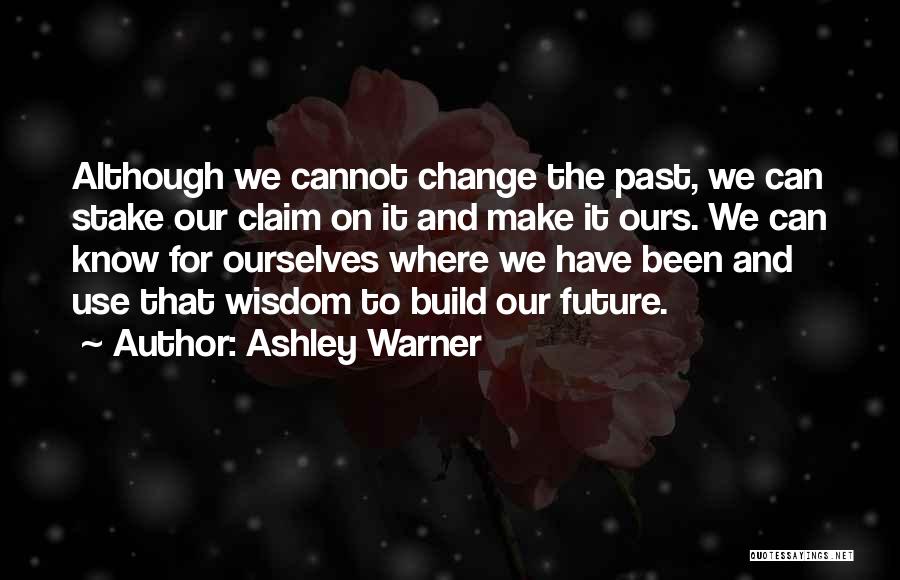 Ashley Warner Quotes: Although We Cannot Change The Past, We Can Stake Our Claim On It And Make It Ours. We Can Know