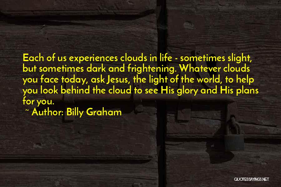 Billy Graham Quotes: Each Of Us Experiences Clouds In Life - Sometimes Slight, But Sometimes Dark And Frightening. Whatever Clouds You Face Today,