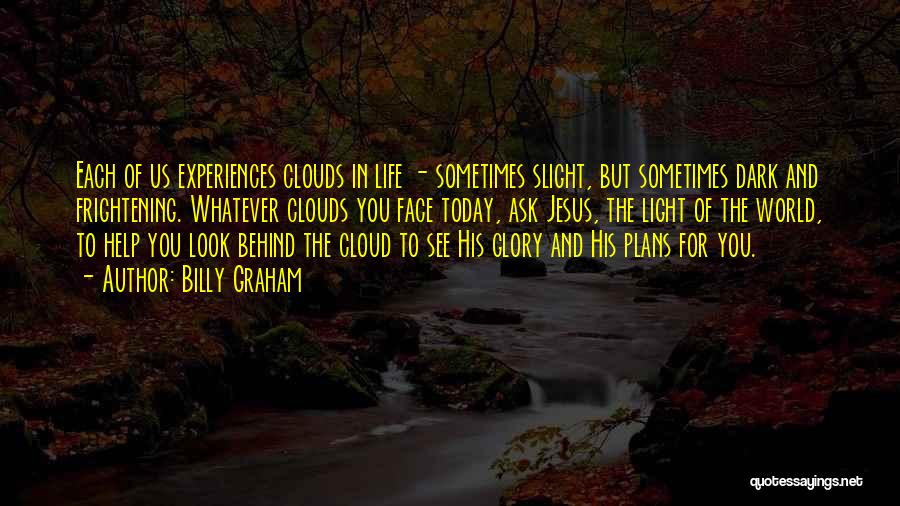 Billy Graham Quotes: Each Of Us Experiences Clouds In Life - Sometimes Slight, But Sometimes Dark And Frightening. Whatever Clouds You Face Today,