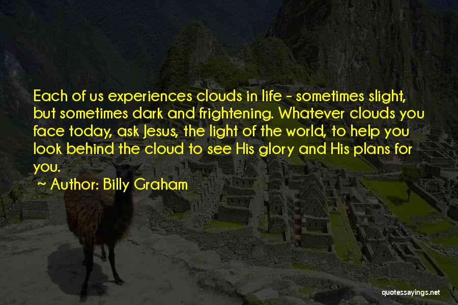Billy Graham Quotes: Each Of Us Experiences Clouds In Life - Sometimes Slight, But Sometimes Dark And Frightening. Whatever Clouds You Face Today,