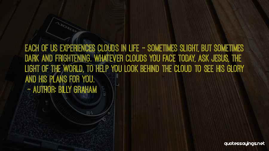 Billy Graham Quotes: Each Of Us Experiences Clouds In Life - Sometimes Slight, But Sometimes Dark And Frightening. Whatever Clouds You Face Today,