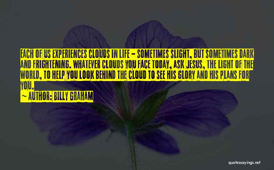 Billy Graham Quotes: Each Of Us Experiences Clouds In Life - Sometimes Slight, But Sometimes Dark And Frightening. Whatever Clouds You Face Today,