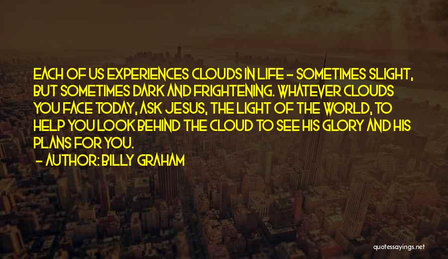 Billy Graham Quotes: Each Of Us Experiences Clouds In Life - Sometimes Slight, But Sometimes Dark And Frightening. Whatever Clouds You Face Today,