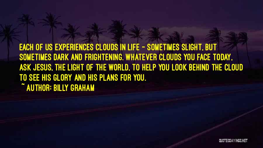 Billy Graham Quotes: Each Of Us Experiences Clouds In Life - Sometimes Slight, But Sometimes Dark And Frightening. Whatever Clouds You Face Today,