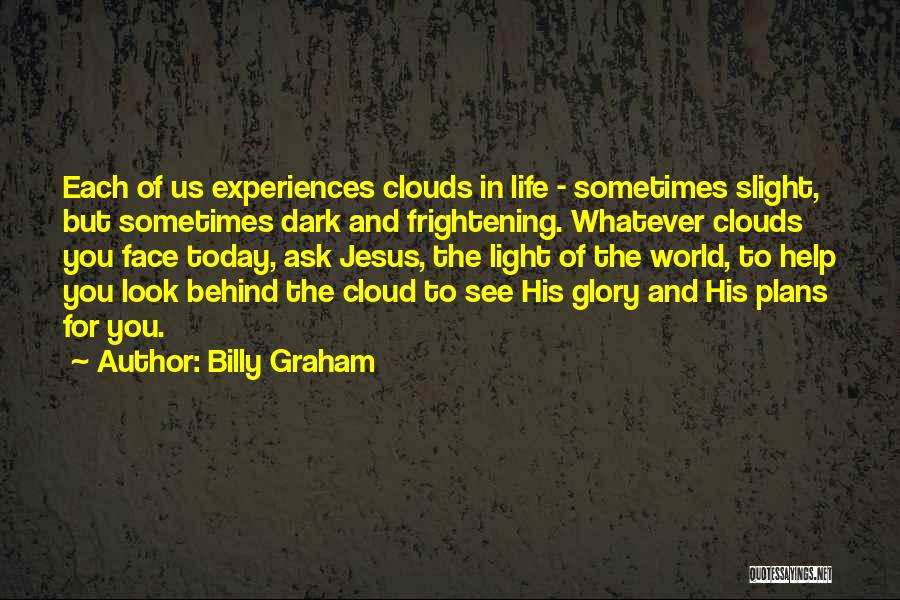 Billy Graham Quotes: Each Of Us Experiences Clouds In Life - Sometimes Slight, But Sometimes Dark And Frightening. Whatever Clouds You Face Today,