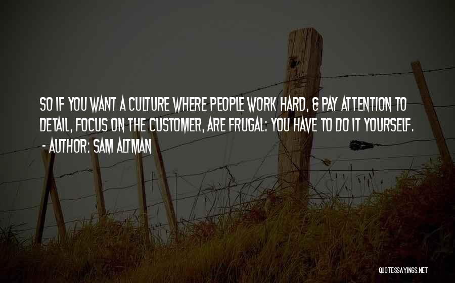 Sam Altman Quotes: So If You Want A Culture Where People Work Hard, & Pay Attention To Detail, Focus On The Customer, Are