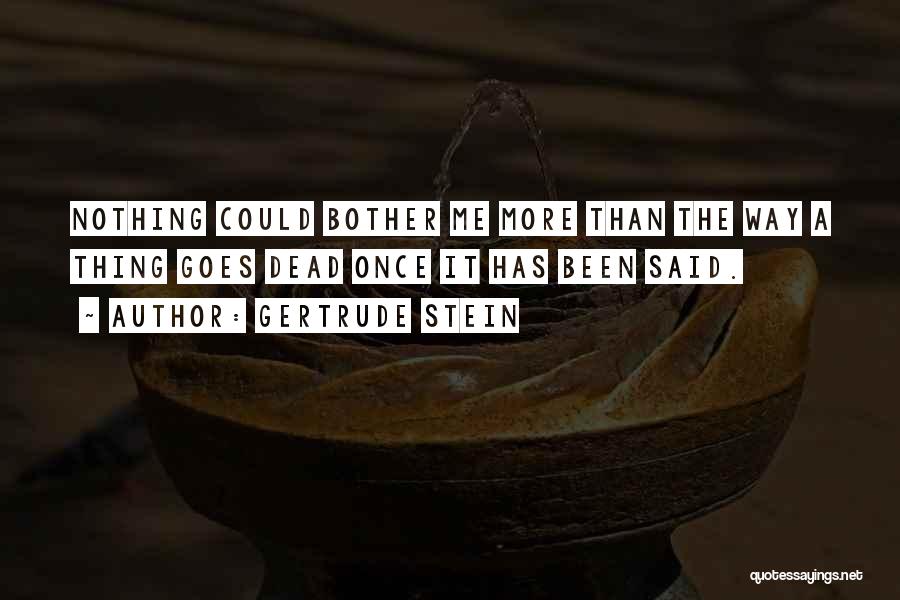 Gertrude Stein Quotes: Nothing Could Bother Me More Than The Way A Thing Goes Dead Once It Has Been Said.