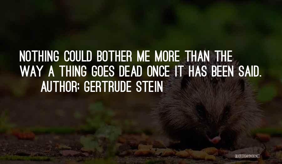 Gertrude Stein Quotes: Nothing Could Bother Me More Than The Way A Thing Goes Dead Once It Has Been Said.
