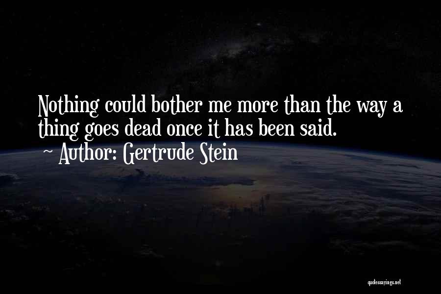Gertrude Stein Quotes: Nothing Could Bother Me More Than The Way A Thing Goes Dead Once It Has Been Said.